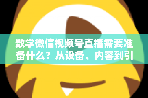 数学微信视频号直播需要准备什么？从设备、内容到引流的全方位开播指南