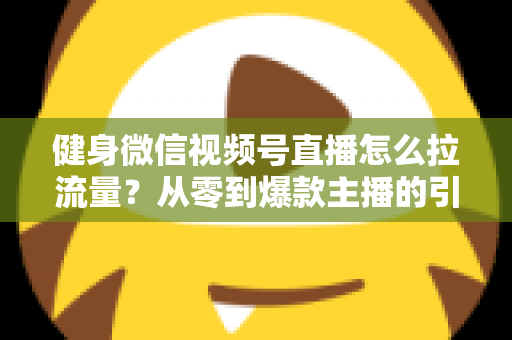 健身微信视频号直播怎么拉流量？从零到爆款主播的引流实战指南