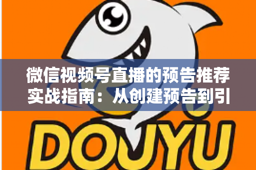 微信视频号直播的预告推荐实战指南：从创建预告到引爆直播间流量的全流程攻略