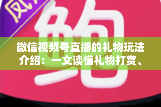 微信视频号直播的礼物玩法介绍：一文读懂礼物打赏、榜单与互动全攻略
