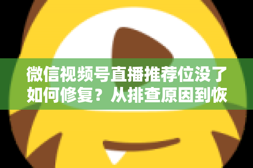 微信视频号直播推荐位没了如何修复？从排查原因到恢复流量的完整解决方案