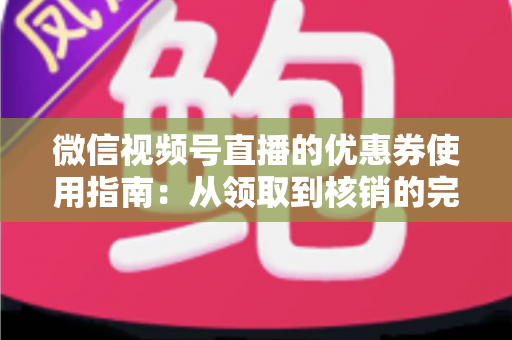 微信视频号直播的优惠券使用指南：从领取到核销的完整攻略，助你省钱购物不迷路