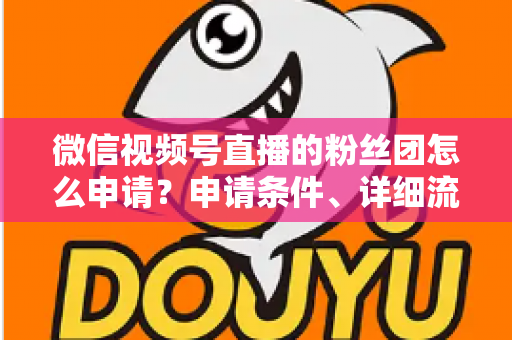 微信视频号直播的粉丝团怎么申请？申请条件、详细流程与运营技巧全解析