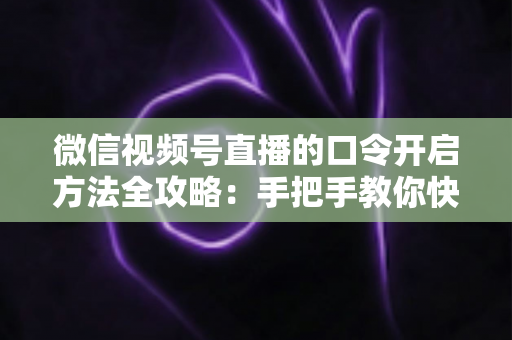 微信视频号直播的口令开启方法全攻略：手把手教你快速掌握开启步骤与实用技巧