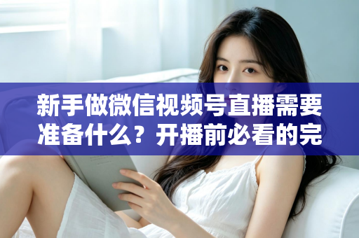 新手做微信视频号直播需要准备什么？开播前必看的完整准备清单与实战指南