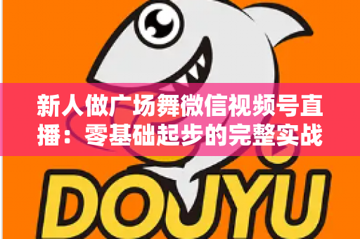 新人做广场舞微信视频号直播：零基础起步的完整实战指南