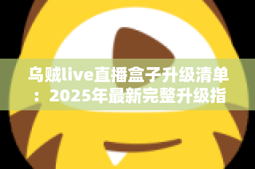 乌贼live直播盒子升级清单：2025年最新完整升级指南与实用技巧