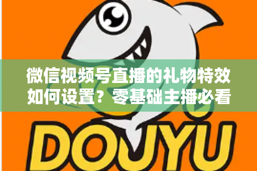 微信视频号直播的礼物特效如何设置?零基础主播必看的完整实操指南 微信视频号直播的礼物特效如何设置?零基础主播必看的完整实操指南