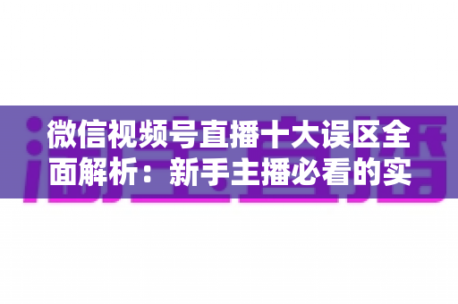 微信视频号直播十大误区全面解析：新手主播必看的实用避坑指南