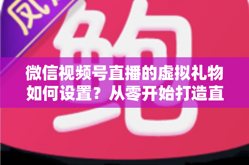 微信视频号直播的虚拟礼物如何设置？从零开始打造直播收益的完整指南