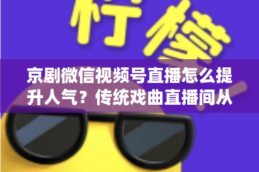 京剧微信视频号直播怎么提升人气？传统戏曲直播间从冷清到爆满的实战运营全攻略