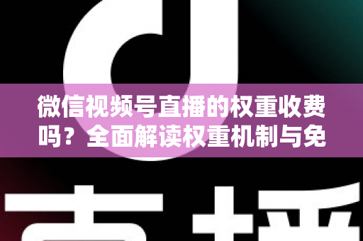 微信视频号直播的权重收费吗?全面解读权重机制与免费提升流量的实操指南 微信视频号直播的权重收费吗?全面解读权重机制与免费提升流量的实操指南