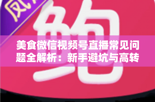 美食微信视频号直播常见问题全解析:新手避坑与高转化实战指南 美食微信视频号直播常见问题全解析:新手避坑与高转化实战指南