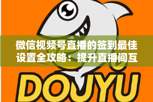 微信视频号直播的签到最佳设置全攻略：提升直播间互动率与用户留存的实战指南