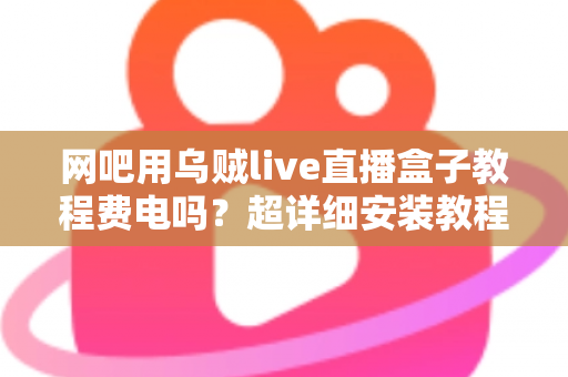 网吧用乌贼live直播盒子教程费电吗？超详细安装教程与功耗省电全攻略