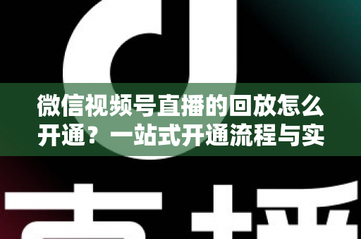 微信视频号直播的回放怎么开通?一站式开通流程与实操技巧全解析 微信视频号直播的回放怎么开通?一站式开通流程与实操技巧全解析