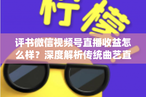 评书微信视频号直播收益怎么样？深度解析传统曲艺直播变现的机遇与挑战