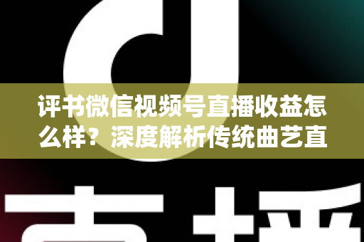评书微信视频号直播收益怎么样？深度解析传统曲艺直播变现的机遇与挑战