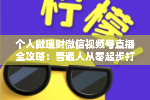 个人做理财微信视频号直播全攻略：普通人从零起步打造高信任理财直播间的实战指南