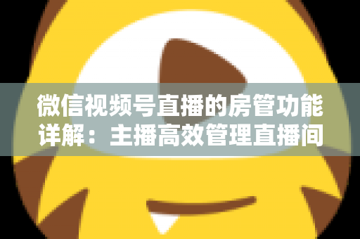 微信视频号直播的房管功能详解:主播高效管理直播间的实战运营指南 微信视频号直播的房管功能详解:主播高效管理直播间的实战运营指南