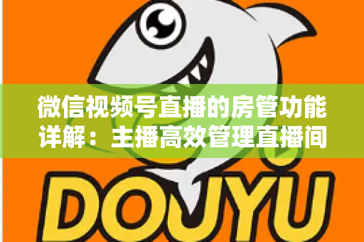 微信视频号直播的房管功能详解:主播高效管理直播间的实战运营指南 微信视频号直播的房管功能详解:主播高效管理直播间的实战运营指南