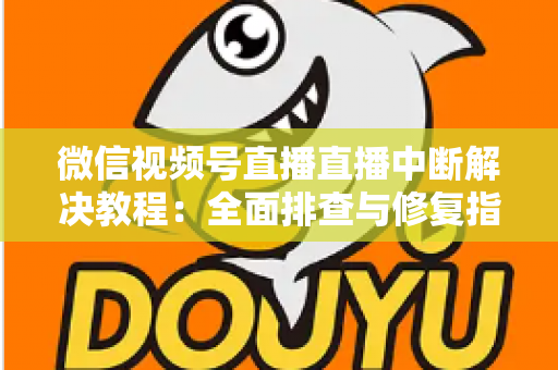 微信视频号直播直播中断解决教程：全面排查与修复指南，助你告别直播卡顿烦恼