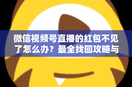 微信视频号直播的红包不见了怎么办？最全找回攻略与避坑指南