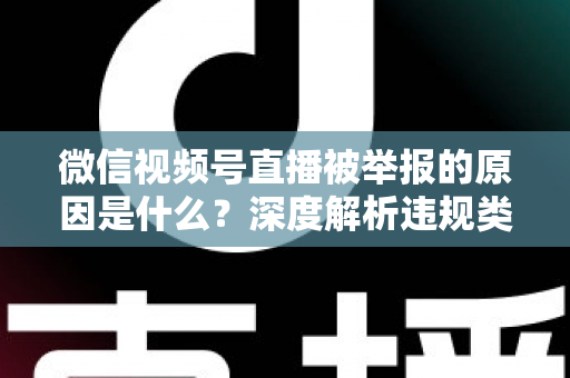 微信视频号直播被举报的原因是什么？深度解析违规类型、处罚规则与防举报实用指南
