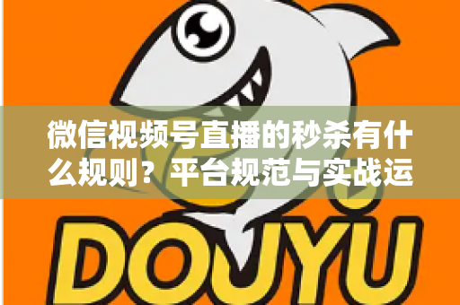 微信视频号直播的秒杀有什么规则？平台规范与实战运营全解析