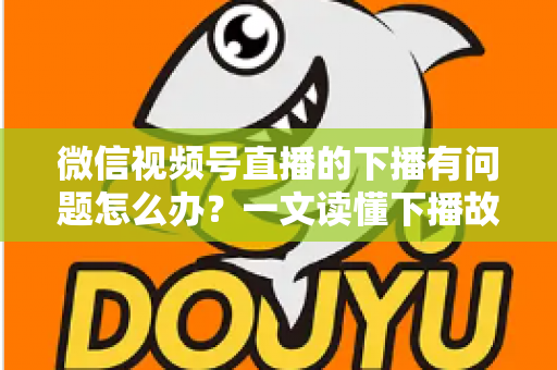 微信视频号直播的下播有问题怎么办?一文读懂下播故障排查与解决方案全攻略 微信视频号直播的下播有问题怎么办?一文读懂下播故障排查与解决方案全攻略