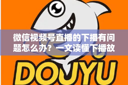 微信视频号直播的下播有问题怎么办?一文读懂下播故障排查与解决方案全攻略 微信视频号直播的下播有问题怎么办?一文读懂下播故障排查与解决方案全攻略