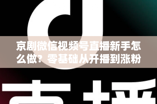 京剧微信视频号直播新手怎么做？零基础从开播到涨粉的完整实战指南