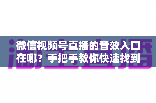 微信视频号直播的音效入口在哪?手把手教你快速找到音效功能,轻松打造高人气直播间 微信视频号直播的音效入口在哪?手把手教你快速找到音效功能,轻松打造高人气直播间