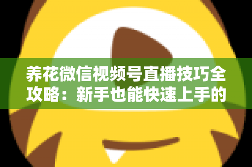 养花微信视频号直播技巧全攻略:新手也能快速上手的实战指南 养花微信视频号直播技巧全攻略:新手也能快速上手的实战指南