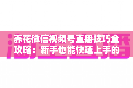 养花微信视频号直播技巧全攻略：新手也能快速上手的实战指南