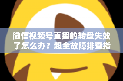 微信视频号直播的转盘失效了怎么办？超全故障排查指南与实用解决方案一次讲清