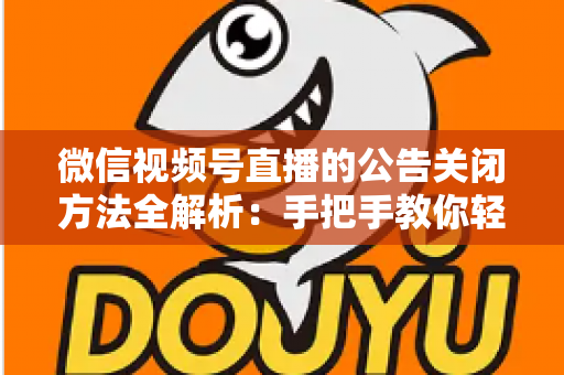 微信视频号直播的公告关闭方法全解析：手把手教你轻松管理直播间公告信息