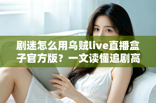 剧迷怎么用乌贼live直播盒子官方版？一文读懂追剧高手的完整使用攻略