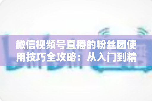 微信视频号直播的粉丝团使用技巧全攻略：从入门到精通，轻松打造高黏性直播间