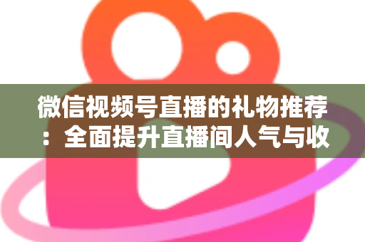 微信视频号直播的礼物推荐：全面提升直播间人气与收益的实战指南