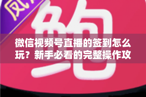 微信视频号直播的签到怎么玩？新手必看的完整操作攻略与互动涨粉技巧