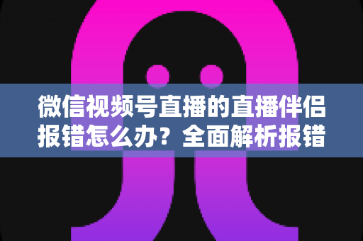 微信视频号直播的直播伴侣报错怎么办?全面解析报错原因与实用解决方案,助你快速恢复开播 微信视频号直播的直播伴侣报错怎么办?全面解析报错原因与实用解决方案,助你快速恢复开播