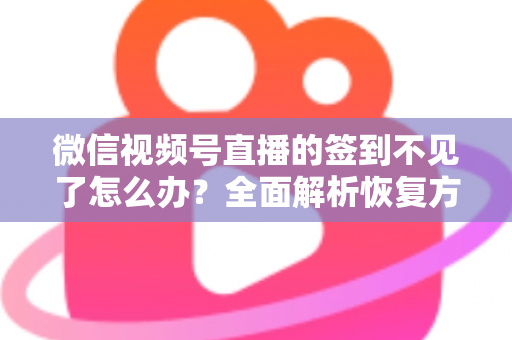 微信视频号直播的签到不见了怎么办？全面解析恢复方法与预防技巧（2025最新指南）
