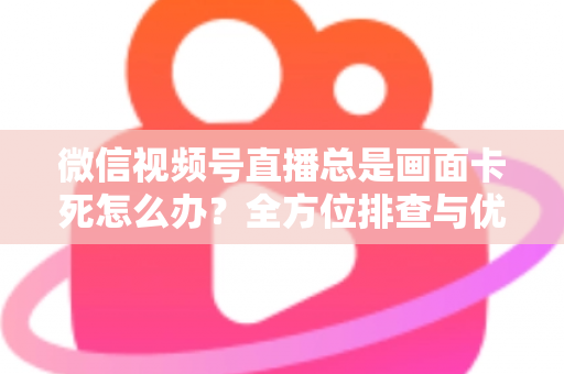 微信视频号直播总是画面卡死怎么办?全方位排查与优化指南,让直播流畅不再卡顿 微信视频号直播总是画面卡死怎么办?全方位排查与优化指南,让直播流畅不再卡顿