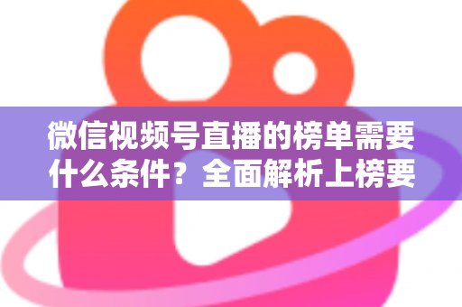 微信视频号直播的榜单需要什么条件？全面解析上榜要素与实用运营指南