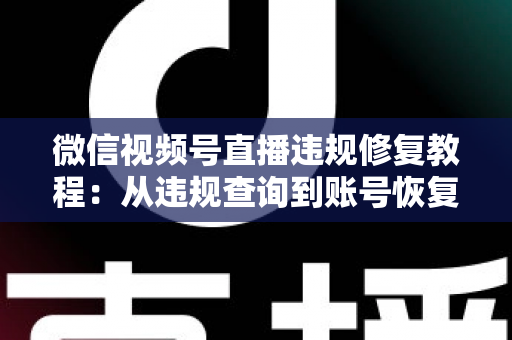 微信视频号直播违规修复教程:从违规查询到账号恢复的全流程实操指南 微信视频号直播违规修复教程:从违规查询到账号恢复的全流程实操指南
