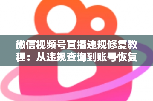 微信视频号直播违规修复教程：从违规查询到账号恢复的全流程实操指南