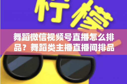 舞蹈微信视频号直播怎么排品？舞蹈类主播直播间排品策略与实战全指南