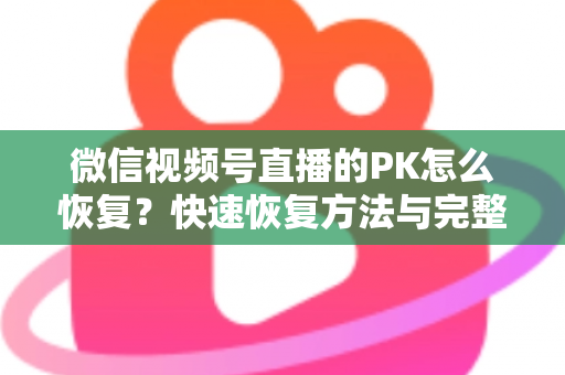 微信视频号直播的PK怎么恢复？快速恢复方法与完整避坑指南全解析