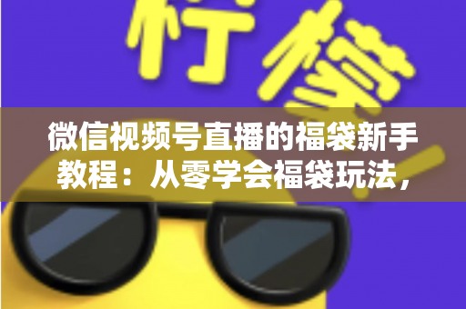 微信视频号直播的福袋新手教程:从零学会福袋玩法,让直播间人气与互动快速起飞 微信视频号直播的福袋新手教程:从零学会福袋玩法,让直播间人气与互动快速起飞